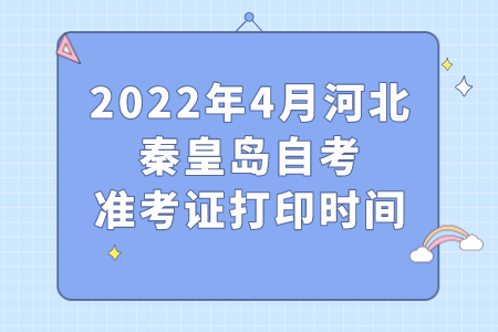 2022年4月河北秦皇岛自考准考证打印时间