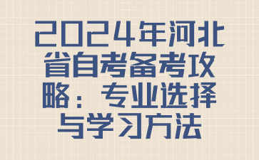2024年河北省自考备考攻略：专业选择与学习方法